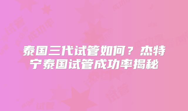 泰国三代试管如何?杰特宁泰国试管成功率揭秘