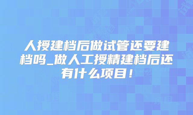 人授建档后做试管还要建档吗_做人工授精建档后还有什么项目!