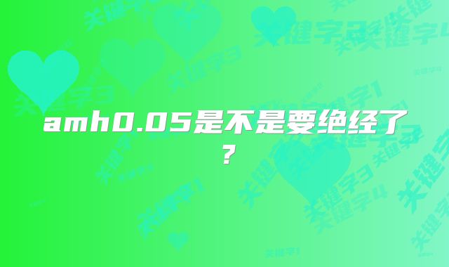 amh0.05是不是要绝经了？