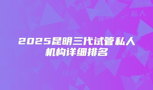 2025昆明三代试管私人机构详细排名