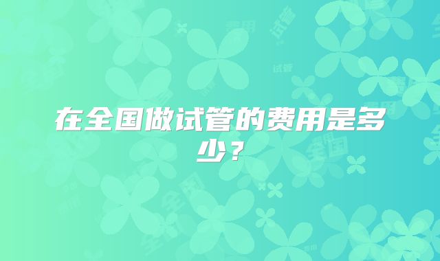 在全国做试管的费用是多少?