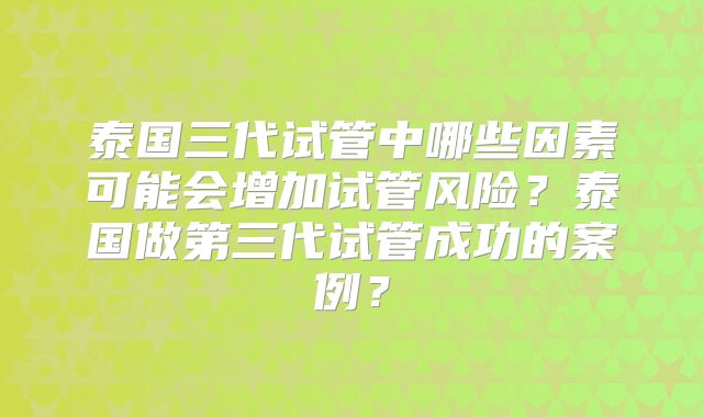 泰国三代试管中哪些因素可能会增加试管风险？泰国做第三代试管成功的案例？