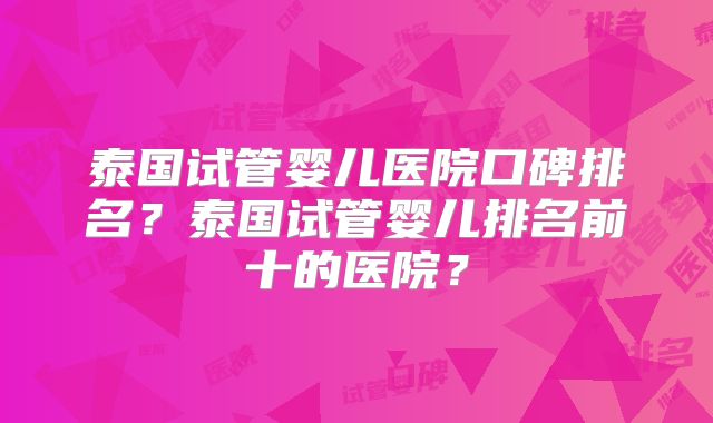 泰国试管婴儿医院口碑排名？泰国试管婴儿排名前十的医院？