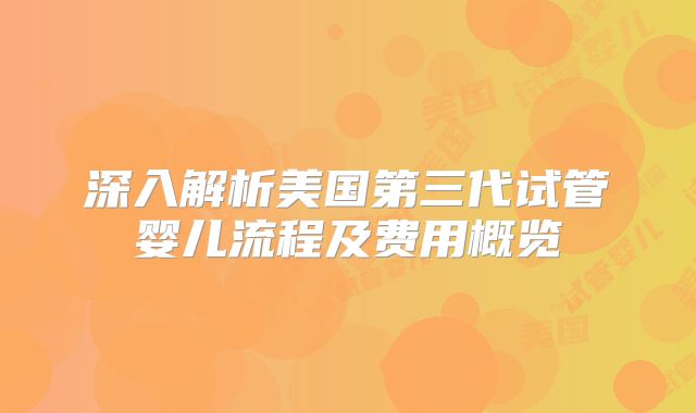 深入解析美国第三代试管婴儿流程及费用概览