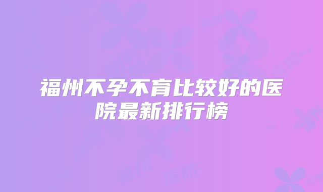福州不孕不育比较好的医院最新排行榜