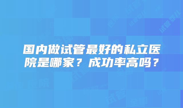 国内做试管最好的私立医院是哪家？成功率高吗？