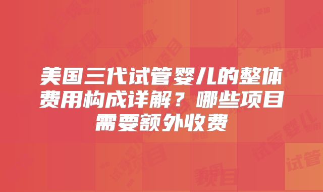 美国三代试管婴儿的整体费用构成详解？哪些项目需要额外收费