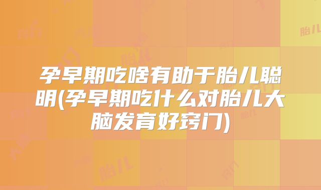 孕早期吃啥有助于胎儿聪明(孕早期吃什么对胎儿大脑发育好窍门)