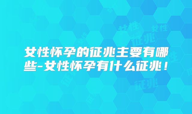女性怀孕的征兆主要有哪些-女性怀孕有什么征兆！