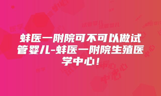 蚌医一附院可不可以做试管婴儿-蚌医一附院生殖医学中心！