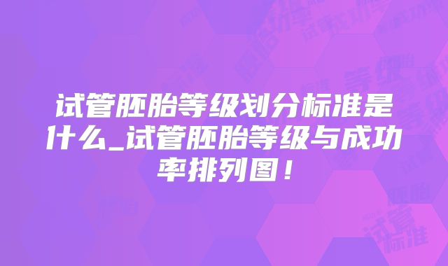 试管胚胎等级划分标准是什么_试管胚胎等级与成功率排列图！