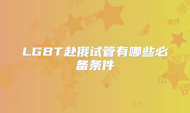 LGBT赴俄试管有哪些必备条件