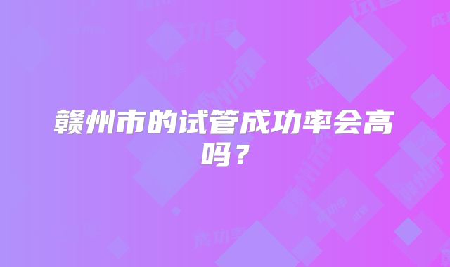 赣州市的试管成功率会高吗？