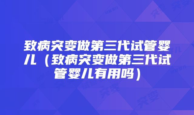 致病突变做第三代试管婴儿（致病突变做第三代试管婴儿有用吗）
