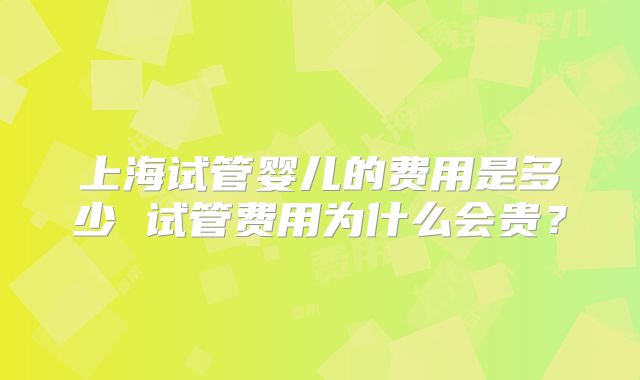 上海试管婴儿的费用是多少 试管费用为什么会贵？