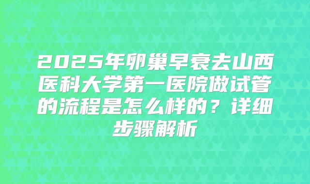 2025年卵巢早衰去山西医科大学第一医院做试管的流程是怎么样的?详细步骤解析