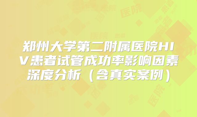 郑州大学第二附属医院HIV患者试管成功率影响因素深度分析（含真实案例）