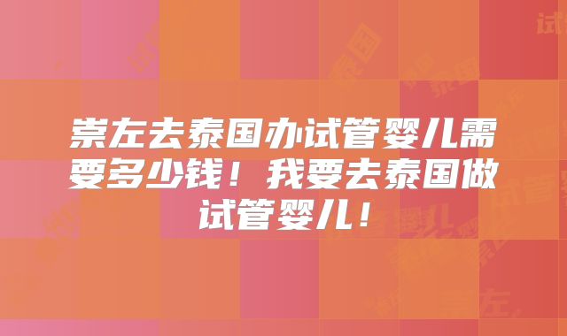 崇左去泰国办试管婴儿需要多少钱!我要去泰国做试管婴儿!