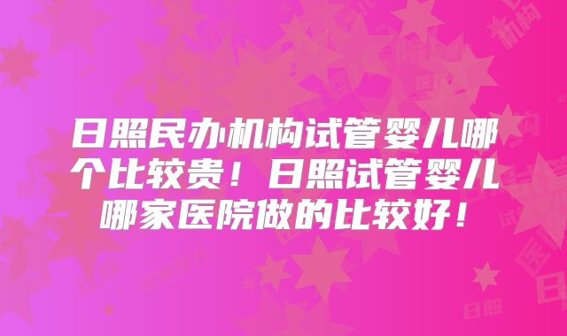 日照民办机构试管婴儿哪个比较贵！日照试管婴儿哪家医院做的比较好！