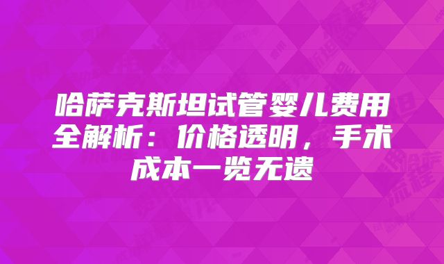哈萨克斯坦试管婴儿费用全解析：价格透明，手术成本一览无遗