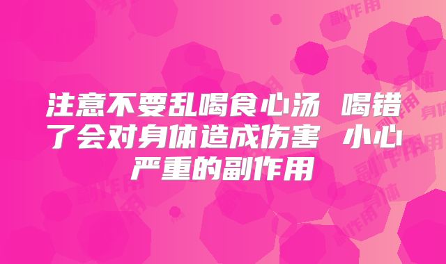 注意不要乱喝食心汤 喝错了会对身体造成伤害 小心严重的副作用