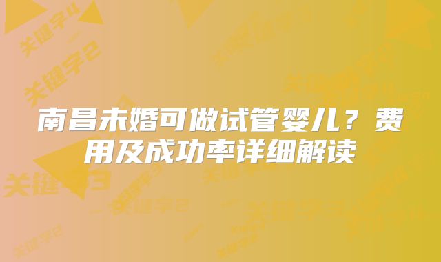 南昌未婚可做试管婴儿？费用及成功率详细解读