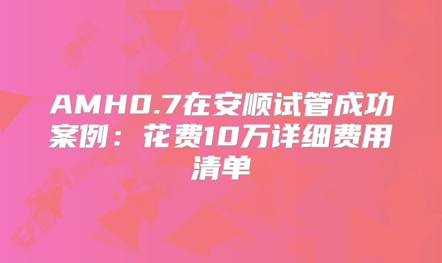 AMH0.7在安顺试管成功案例：花费10万详细费用清单