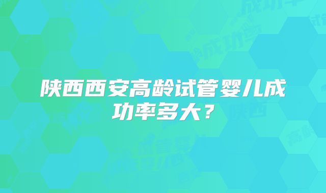 陕西西安高龄试管婴儿成功率多大?