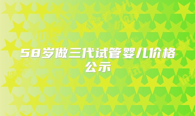 58岁做三代试管婴儿价格公示