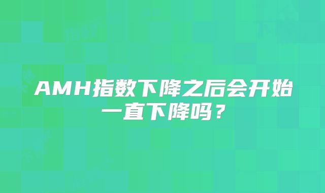 AMH指数下降之后会开始一直下降吗？