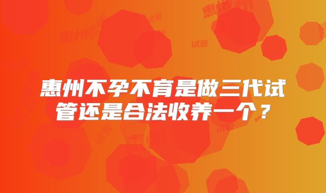 惠州不孕不育是做三代试管还是合法收养一个？