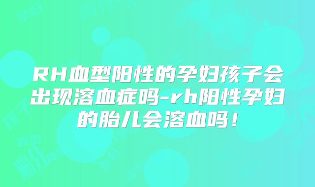 RH血型阳性的孕妇孩子会出现溶血症吗-rh阳性孕妇的胎儿会溶血吗!