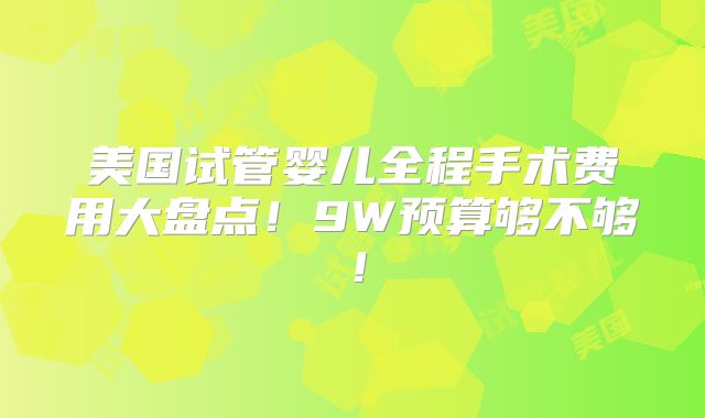 美国试管婴儿全程手术费用大盘点！9W预算够不够！