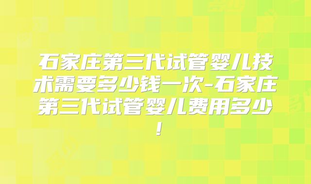 石家庄第三代试管婴儿技术需要多少钱一次-石家庄第三代试管婴儿费用多少!
