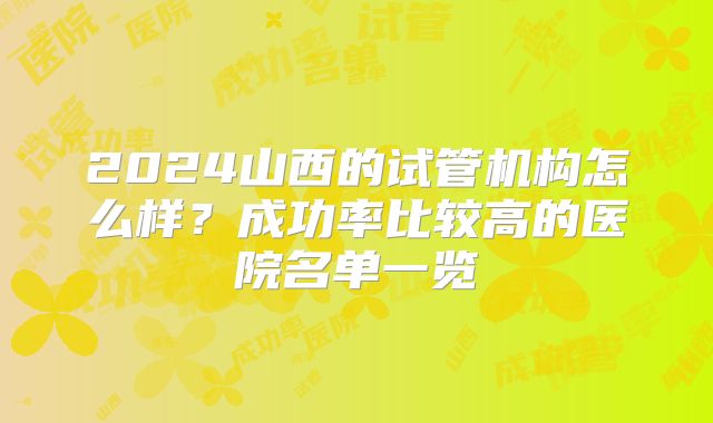 2024山西的试管机构怎么样？成功率比较高的医院名单一览