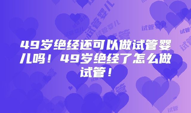 49岁绝经还可以做试管婴儿吗！49岁绝经了怎么做试管！