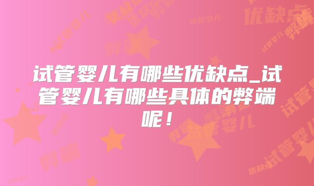 试管婴儿有哪些优缺点_试管婴儿有哪些具体的弊端呢！