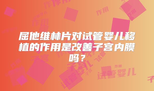 屈他维林片对试管婴儿移植的作用是改善子宫内膜吗?