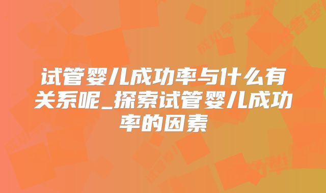 试管婴儿成功率与什么有关系呢_探索试管婴儿成功率的因素