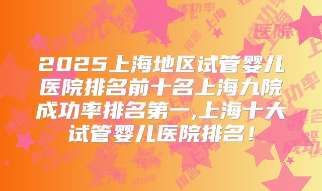 2025上海地区试管婴儿医院排名前十名上海九院成功率排名第一,上海十大试管婴儿医院排名！