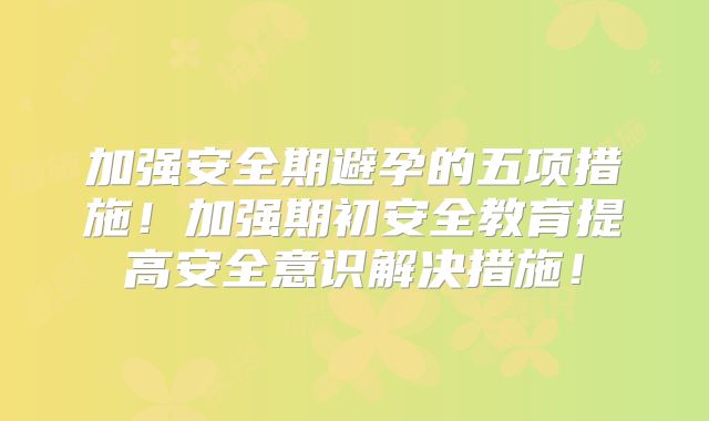 加强安全期避孕的五项措施!加强期初安全教育提高安全意识解决措施!