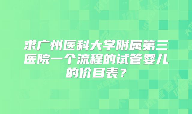 求广州医科大学附属第三医院一个流程的试管婴儿的价目表？