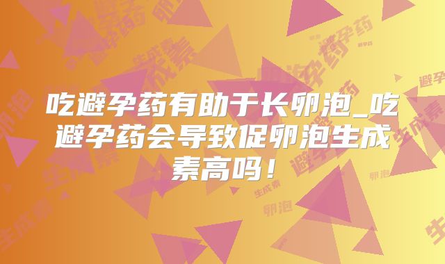吃避孕药有助于长卵泡_吃避孕药会导致促卵泡生成素高吗！