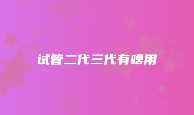 试管二代三代有啥用
