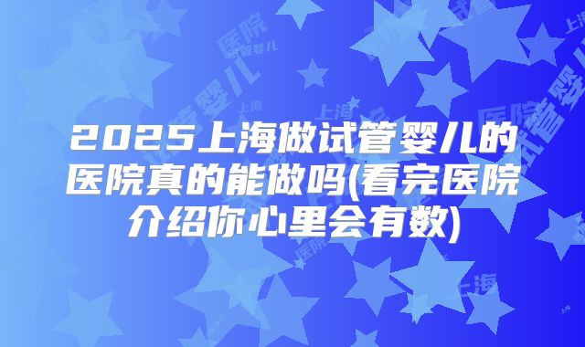 2025上海做试管婴儿的医院真的能做吗(看完医院介绍你心里会有数)