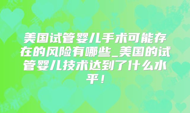 美国试管婴儿手术可能存在的风险有哪些_美国的试管婴儿技术达到了什么水平！