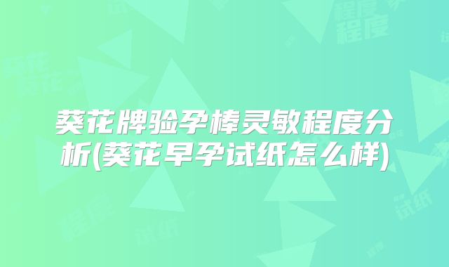 葵花牌验孕棒灵敏程度分析(葵花早孕试纸怎么样)