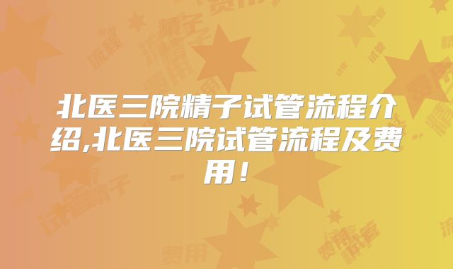 北医三院精子试管流程介绍,北医三院试管流程及费用！