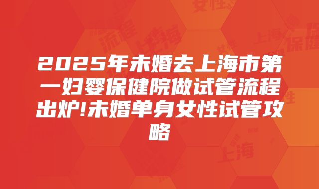 2025年未婚去上海市第一妇婴保健院做试管流程出炉!未婚单身女性试管攻略