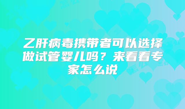 乙肝病毒携带者可以选择做试管婴儿吗？来看看专家怎么说